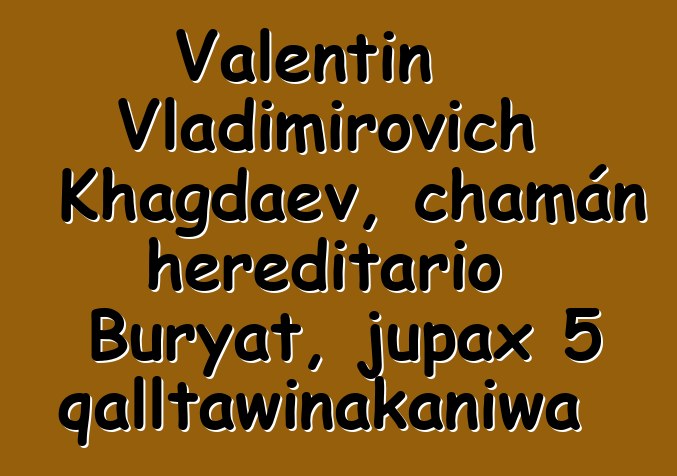 Valentin Vladimirovich Khagdaev, chamán hereditario Buryat, jupax 5 qalltawinakaniwa