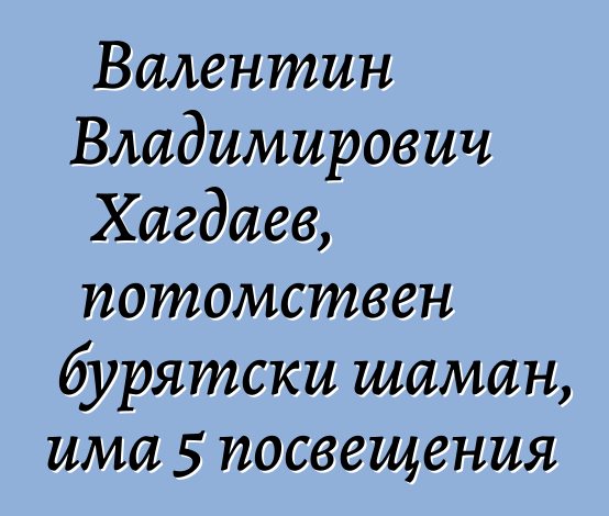 Валентин Владимирович Хагдаев, потомствен бурятски шаман, има 5 посвещения