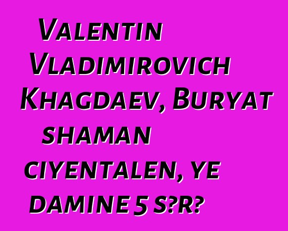 Valentin Vladimirovich Khagdaev, Buryat shaman ciyɛntalen, ye daminɛ 5 sɔrɔ