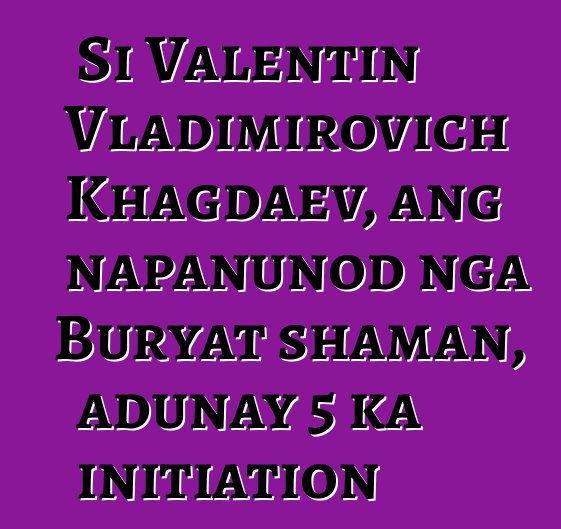 Si Valentin Vladimirovich Khagdaev, ang napanunod nga Buryat shaman, adunay 5 ka initiation