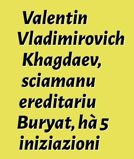 Valentin Vladimirovich Khagdaev, sciamanu ereditariu Buryat, hà 5 iniziazioni