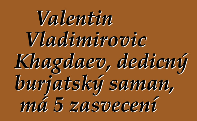 Valentin Vladimirovič Khagdaev, dědičný burjatský šaman, má 5 zasvěcení