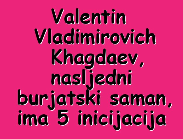 Valentin Vladimirovich Khagdaev, nasljedni burjatski šaman, ima 5 inicijacija