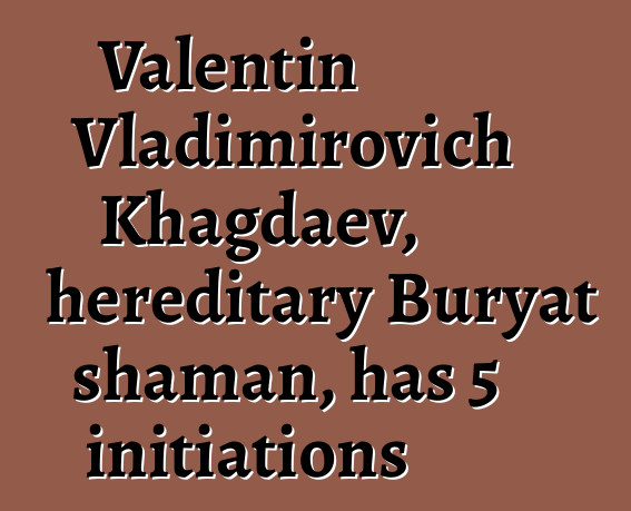 Valentin Vladimirovich Khagdaev, hereditary Buryat shaman, has 5 initiations