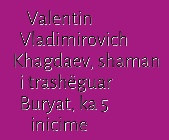 Valentin Vladimirovich Khagdaev, shaman i trashëguar Buryat, ka 5 inicime