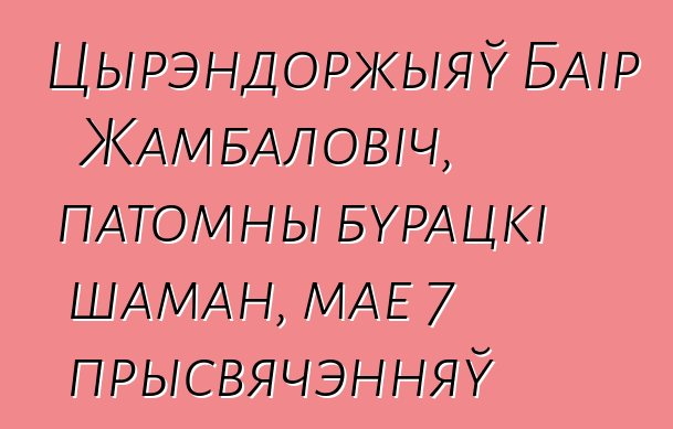 Цырэндоржыяў Баір Жамбаловіч, патомны бурацкі шаман, мае 7 прысвячэнняў