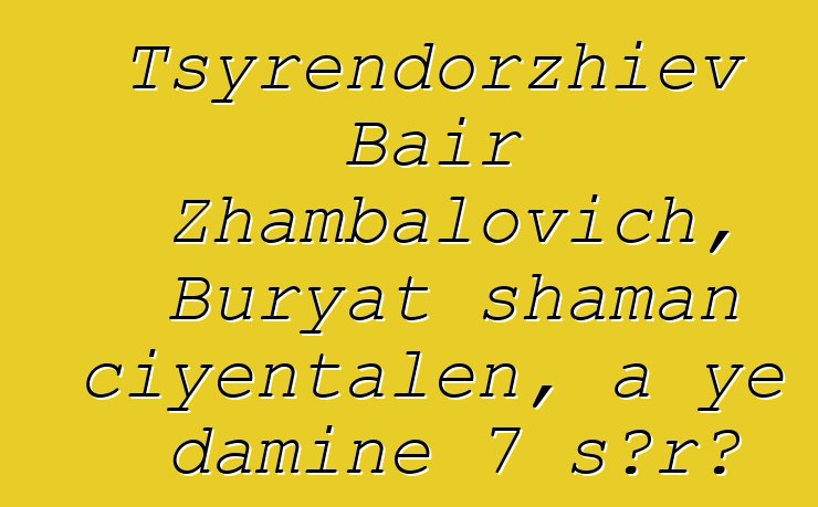 Tsyrendorzhiev Bair Zhambalovich, Buryat shaman ciyɛntalen, a ye daminɛ 7 sɔrɔ