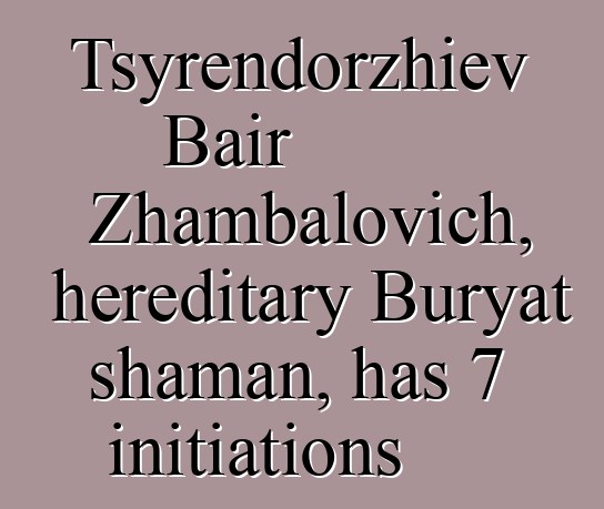 Tsyrendorzhiev Bair Zhambalovich, hereditary Buryat shaman, has 7 initiations