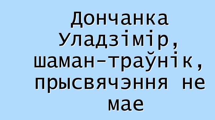 Дончанка Уладзімір, шаман-траўнік, прысвячэння не мае