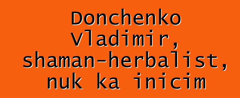 Donchenko Vladimir, shaman-herbalist, nuk ka inicim