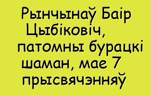 Рынчынаў Баір Цыбіковіч, патомны бурацкі шаман, мае 7 прысвячэнняў