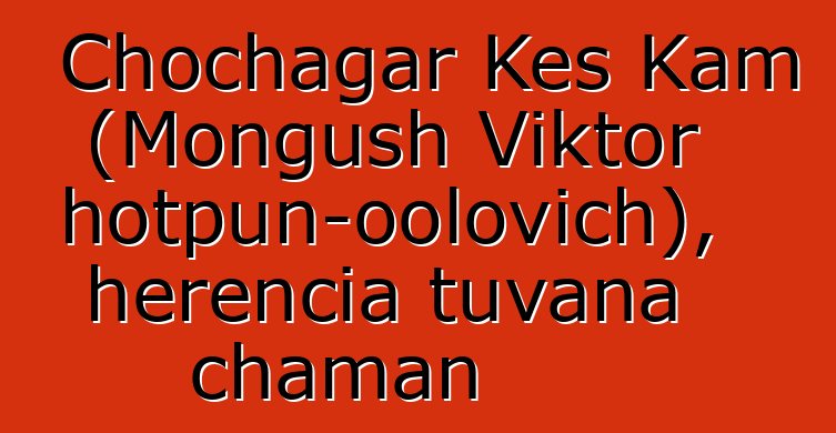 Chochagar Kes Kam (Mongush Viktor Chotpun-oolovich), herencia tuvana chaman