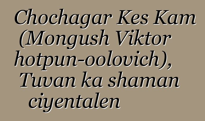 Chochagar Kes Kam (Mongush Viktor Chotpun-oolovich), Tuvan ka shaman ciyɛntalen