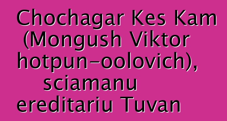 Chochagar Kes Kam (Mongush Viktor Chotpun-oolovich), sciamanu ereditariu Tuvan