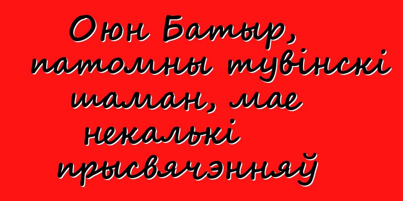 Оюн Батыр, патомны тувінскі шаман, мае некалькі прысвячэнняў