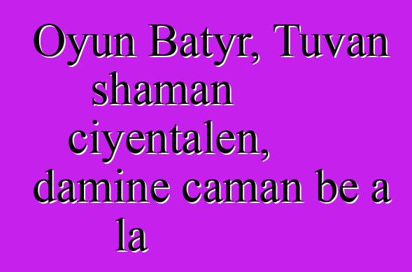 Oyun Batyr, Tuvan shaman ciyɛntalen, daminɛ caman bɛ a la