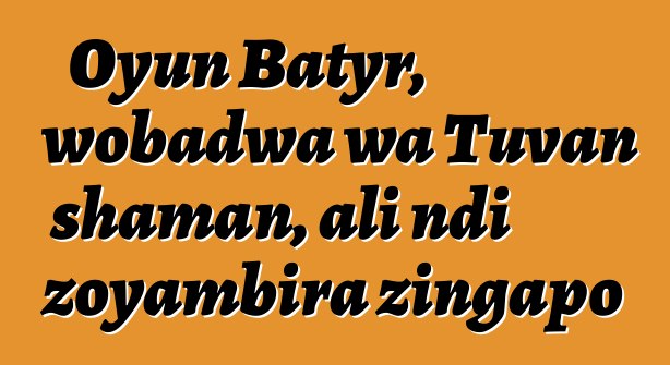 Oyun Batyr, wobadwa wa Tuvan shaman, ali ndi zoyambira zingapo