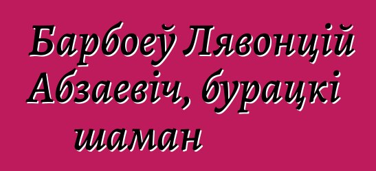 Барбоеў Лявонцій Абзаевіч, бурацкі шаман