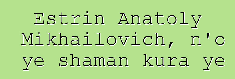 Estrin Anatoly Mikhailovich, n’o ye shaman kura ye