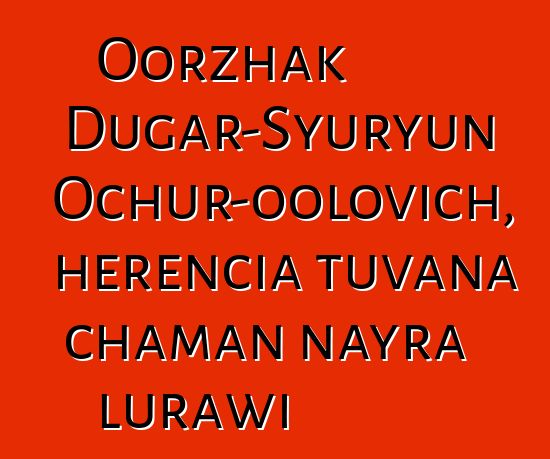 Oorzhak Dugar-Syuryun Ochur-oolovich, herencia tuvana chaman nayra lurawi