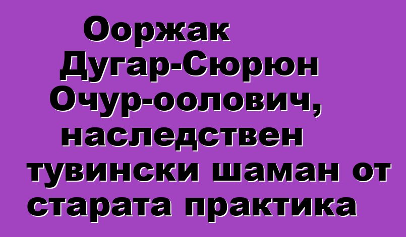 Ооржак Дугар-Сюрюн Очур-оолович, наследствен тувински шаман от старата практика