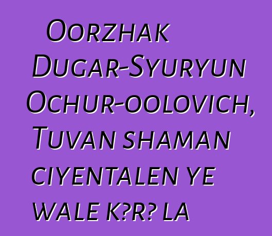 Oorzhak Dugar-Syuryun Ochur-oolovich, Tuvan shaman ciyɛntalen ye wale kɔrɔ la