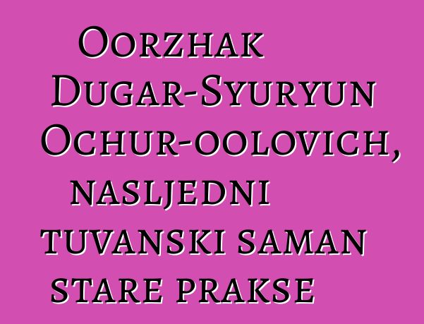 Oorzhak Dugar-Syuryun Ochur-oolovich, nasljedni tuvanski šaman stare prakse