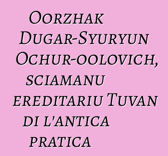 Oorzhak Dugar-Syuryun Ochur-oolovich, sciamanu ereditariu Tuvan di l'antica pratica