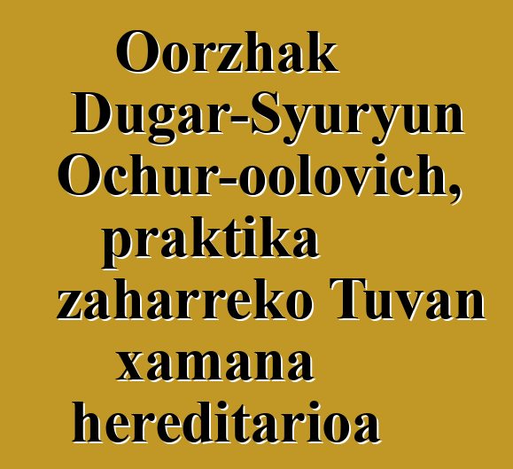 Oorzhak Dugar-Syuryun Ochur-oolovich, praktika zaharreko Tuvan xamana hereditarioa