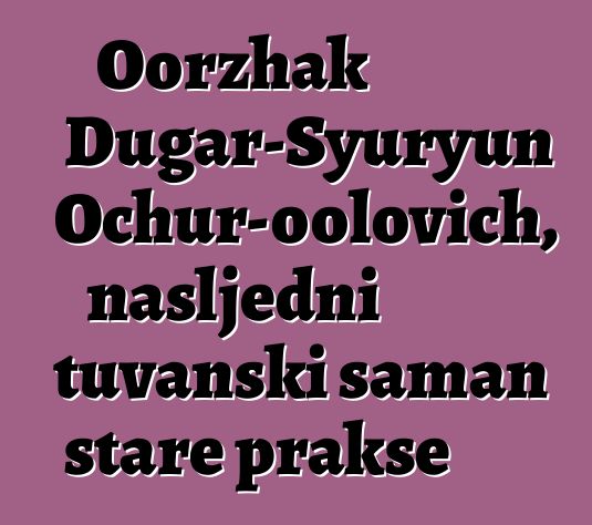 Oorzhak Dugar-Syuryun Ochur-oolovich, nasljedni tuvanski šaman stare prakse