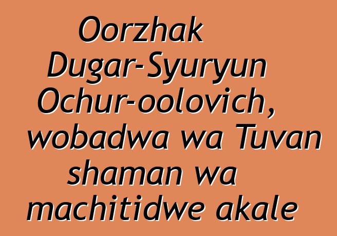 Oorzhak Dugar-Syuryun Ochur-oolovich, wobadwa wa Tuvan shaman wa machitidwe akale