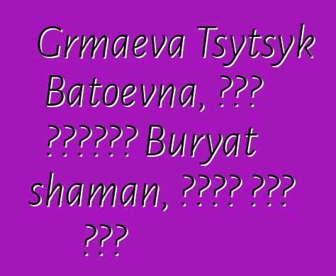 Grmaeva Tsytsyk Batoevna, በዘር የሚተላለፍ Buryat shaman, በርካታ ጅምር አለው