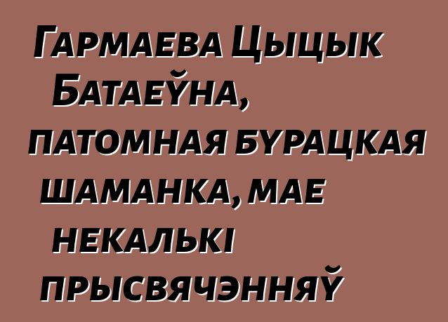 Гармаева Цыцык Батаеўна, патомная бурацкая шаманка, мае некалькі прысвячэнняў