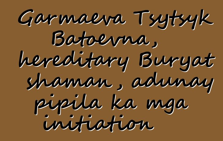 Garmaeva Tsytsyk Batoevna, hereditary Buryat shaman, adunay pipila ka mga initiation