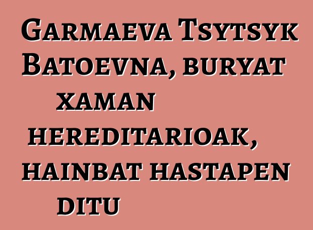 Garmaeva Tsytsyk Batoevna, buryat xaman hereditarioak, hainbat hastapen ditu