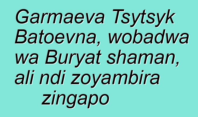 Garmaeva Tsytsyk Batoevna, wobadwa wa Buryat shaman, ali ndi zoyambira zingapo