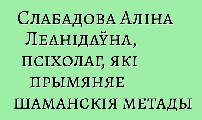 Слабадова Аліна Леанідаўна, псіхолаг, які прымяняе шаманскія метады