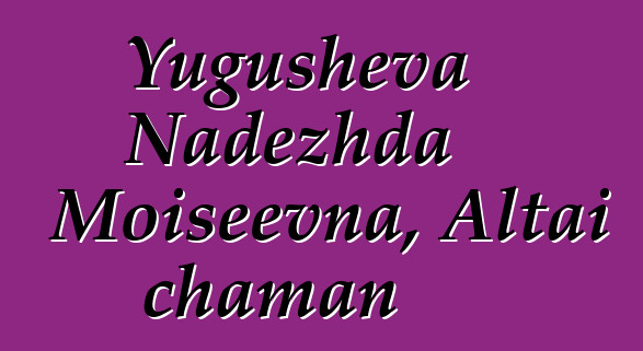 Yugusheva Nadezhda Moiseevna, Altai chaman