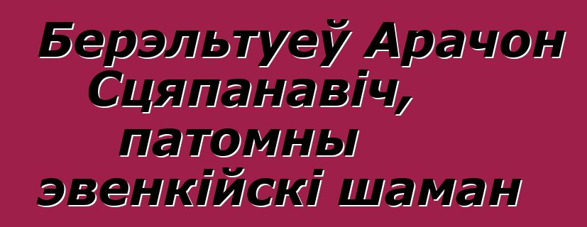 Берэльтуеў Арачон Сцяпанавіч, патомны эвенкійскі шаман