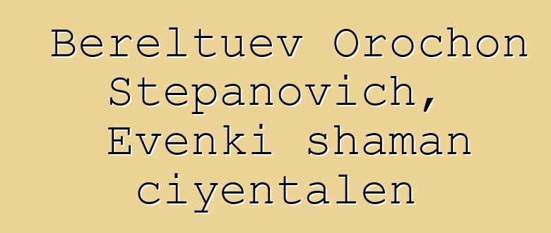 Bereltuev Orochon Stepanovich, Evenki shaman ciyɛntalen