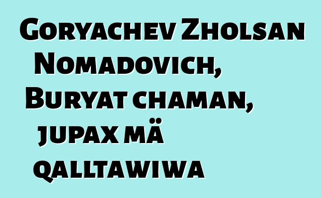 Goryachev Zholsan Nomadovich, Buryat chaman, jupax mä qalltawiwa