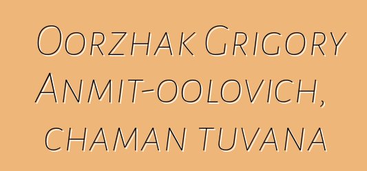 Oorzhak Grigory Anmit-oolovich, chaman tuvana