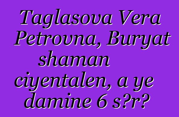 Taglasova Vera Petrovna, Buryat shaman ciyɛntalen, a ye daminɛ 6 sɔrɔ