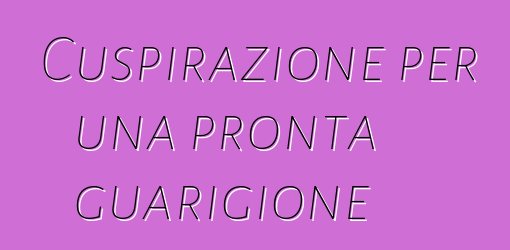 Cuspirazione per una pronta guarigione