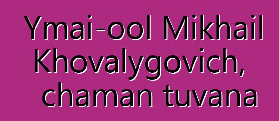 Ymai-ool Mikhail Khovalygovich, chaman tuvana