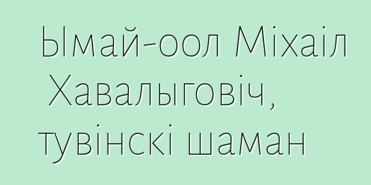 Ымай-оол Міхаіл Хавалыговіч, тувінскі шаман