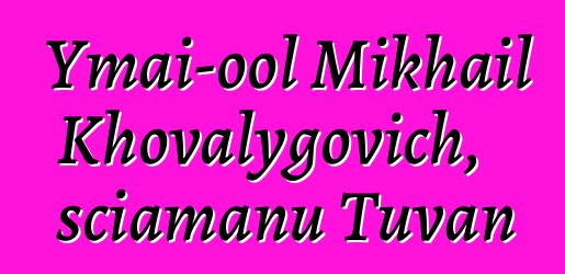 Ymai-ool Mikhail Khovalygovich, sciamanu Tuvan