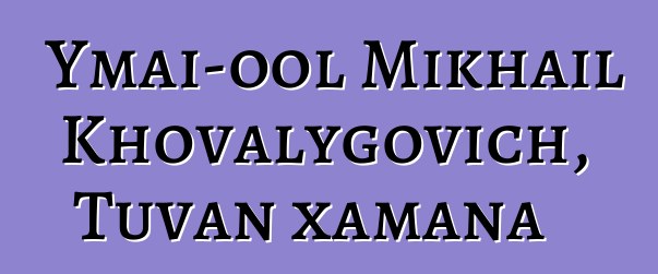 Ymai-ool Mikhail Khovalygovich, Tuvan xamana