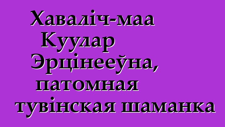 Хаваліч-маа Куулар Эрцінееўна, патомная тувінская шаманка