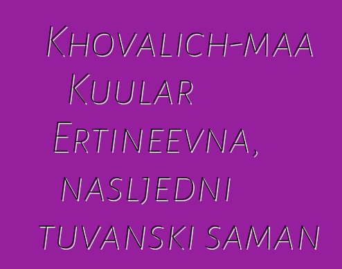 Khovalich-maa Kuular Ertineevna, nasljedni tuvanski šaman